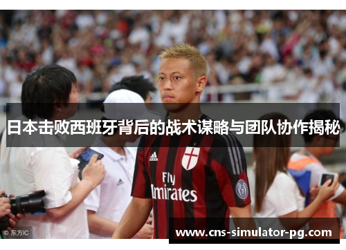 日本击败西班牙背后的战术谋略与团队协作揭秘 日本击败西班牙背后的战术谋略与团队协作揭秘