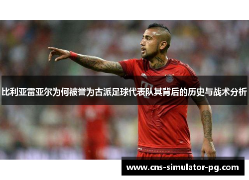 比利亚雷亚尔为何被誉为古派足球代表队其背后的历史与战术分析