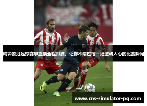 精彩欧冠足球赛事直播全程跟踪，让你不错过每一场激动人心的比赛瞬间