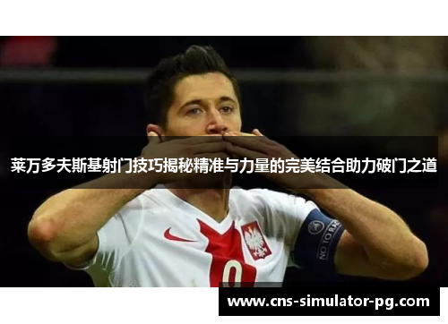 莱万多夫斯基射门技巧揭秘精准与力量的完美结合助力破门之道