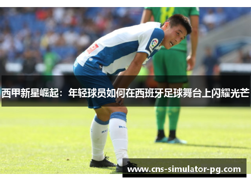 西甲新星崛起:年轻球员如何在西班牙足球舞台上闪耀光芒 西甲新星崛起:年轻球员如何在西班牙足球舞台上闪耀光芒