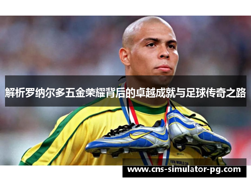 解析罗纳尔多五金荣耀背后的卓越成就与足球传奇之路 解析罗纳尔多五金荣耀背后的卓越成就与足球传奇之路