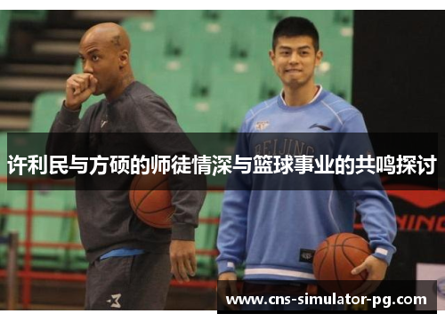 许利民与方硕的师徒情深与篮球事业的共鸣探讨 许利民与方硕的师徒情深与篮球事业的共鸣探讨