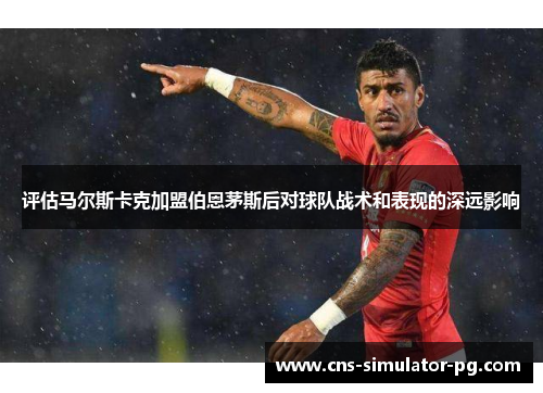 评估马尔斯卡克加盟伯恩茅斯后对球队战术和表现的深远影响 评估马尔斯卡克加盟伯恩茅斯后对球队战术和表现的深远影响