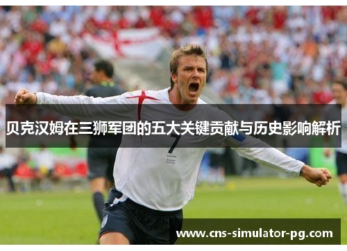 贝克汉姆在三狮军团的五大关键贡献与历史影响解析 贝克汉姆在三狮军团的五大关键贡献与历史影响解析