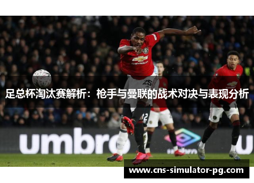 足总杯淘汰赛解析：枪手与曼联的战术对决与表现分析
