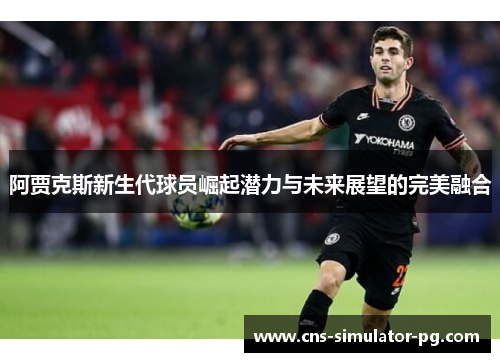 阿贾克斯新生代球员崛起潜力与未来展望的完美融合 阿贾克斯新生代球员崛起潜力与未来展望的完美融合