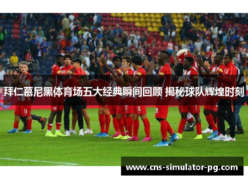 拜仁慕尼黑体育场五大经典瞬间回顾 揭秘球队辉煌时刻 拜仁慕尼黑体育场五大经典瞬间回顾 揭秘球队辉煌时刻