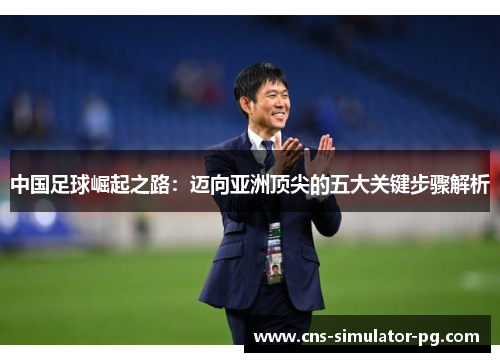 中国足球崛起之路:迈向亚洲顶尖的五大关键步骤解析 中国足球崛起之路:迈向亚洲顶尖的五大关键步骤解析