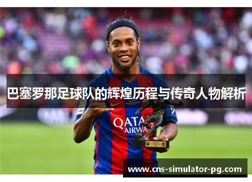 巴塞罗那足球队的辉煌历程与传奇人物解析 巴塞罗那足球队的辉煌历程与传奇人物解析