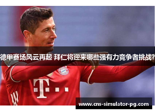 德甲赛场风云再起 拜仁将迎来哪些强有力竞争者挑战? 德甲赛场风云再起 拜仁将迎来哪些强有力竞争者挑战?