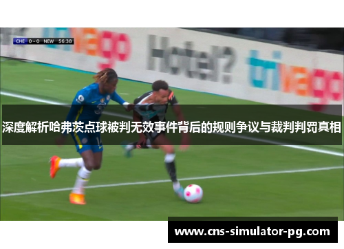 深度解析哈弗茨点球被判无效事件背后的规则争议与裁判判罚真相 深度解析哈弗茨点球被判无效事件背后的规则争议与裁判判罚真相