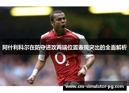 阿什利科尔在防守进攻两端位置表现突出的全面解析