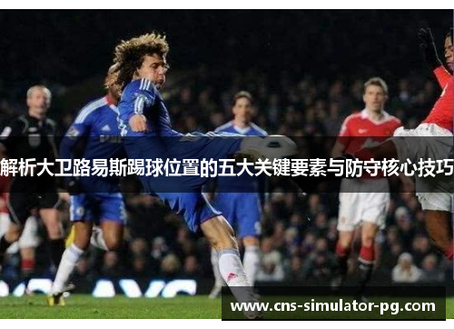 解析大卫路易斯踢球位置的五大关键要素与防守核心技巧