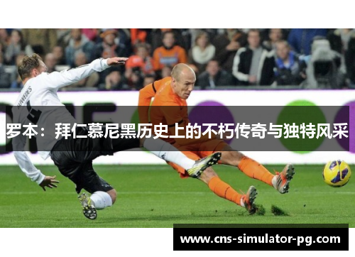 罗本:拜仁慕尼黑历史上的不朽传奇与独特风采 罗本:拜仁慕尼黑历史上的不朽传奇与独特风采