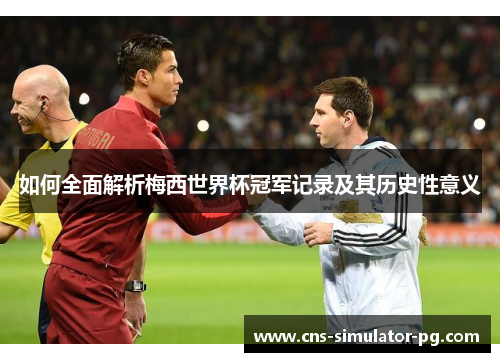 如何全面解析梅西世界杯冠军记录及其历史性意义 如何全面解析梅西世界杯冠军记录及其历史性意义