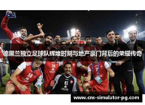 德黑兰独立足球队辉煌时刻与地产豪门背后的荣耀传奇