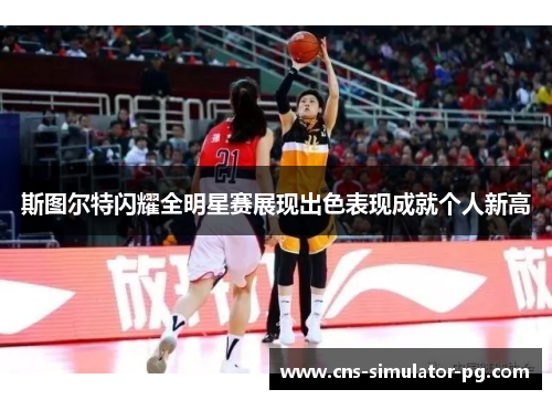 斯图尔特闪耀全明星赛展现出色表现成就个人新高 斯图尔特闪耀全明星赛展现出色表现成就个人新高
