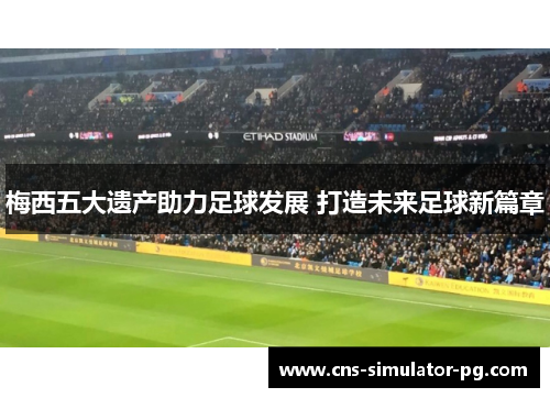 梅西五大遗产助力足球发展 打造未来足球新篇章