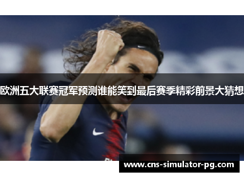欧洲五大联赛冠军预测谁能笑到最后赛季精彩前景大猜想
