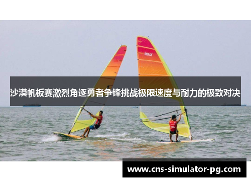 沙漠帆板赛激烈角逐勇者争锋挑战极限速度与耐力的极致对决 沙漠帆板赛激烈角逐勇者争锋挑战极限速度与耐力的极致对决