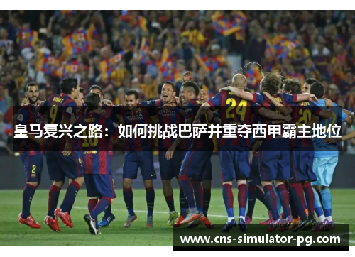 皇马复兴之路：如何挑战巴萨并重夺西甲霸主地位