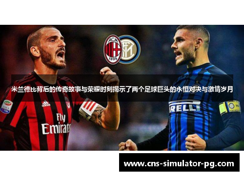 米兰德比背后的传奇故事与荣耀时刻揭示了两个足球巨头的永恒对决与激情岁月