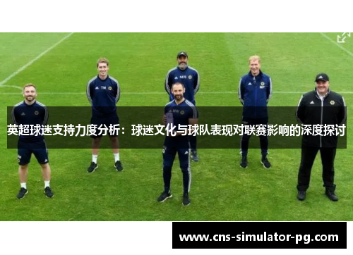 英超球迷支持力度分析:球迷文化与球队表现对联赛影响的深度探讨 英超球迷支持力度分析:球迷文化与球队表现对联赛影响的深度探讨