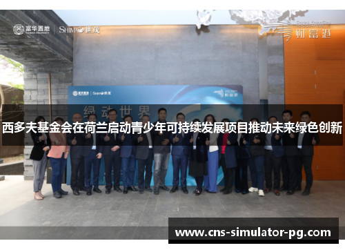 西多夫基金会在荷兰启动青少年可持续发展项目推动未来绿色创新 西多夫基金会在荷兰启动青少年可持续发展项目推动未来绿色创新