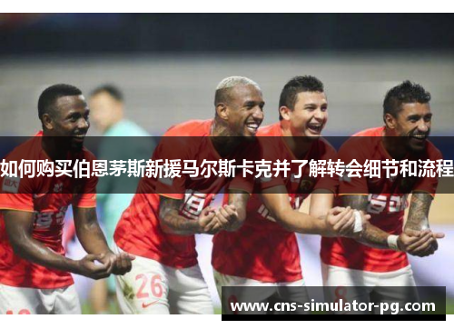 如何购买伯恩茅斯新援马尔斯卡克并了解转会细节和流程 如何购买伯恩茅斯新援马尔斯卡克并了解转会细节和流程