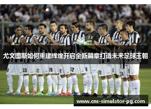 尤文图斯如何重建辉煌开启全新篇章打造未来足球王朝 尤文图斯如何重建辉煌开启全新篇章打造未来足球王朝
