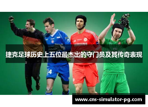 捷克足球历史上五位最杰出的守门员及其传奇表现 捷克足球历史上五位最杰出的守门员及其传奇表现