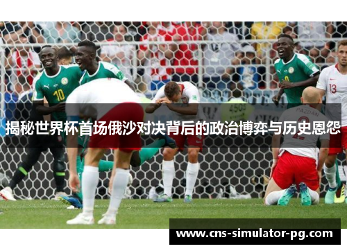 揭秘世界杯首场俄沙对决背后的政治博弈与历史恩怨 揭秘世界杯首场俄沙对决背后的政治博弈与历史恩怨