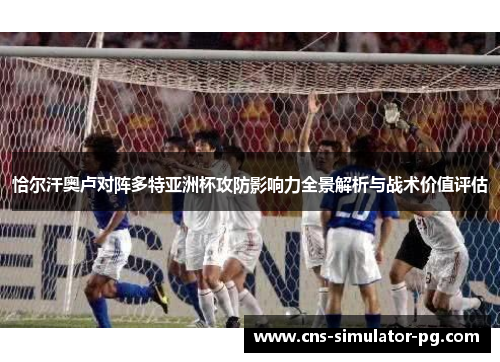 恰尔汗奥卢对阵多特亚洲杯攻防影响力全景解析与战术价值评估