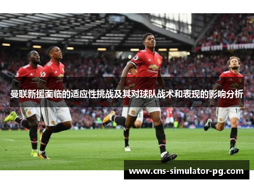 曼联新援面临的适应性挑战及其对球队战术和表现的影响分析