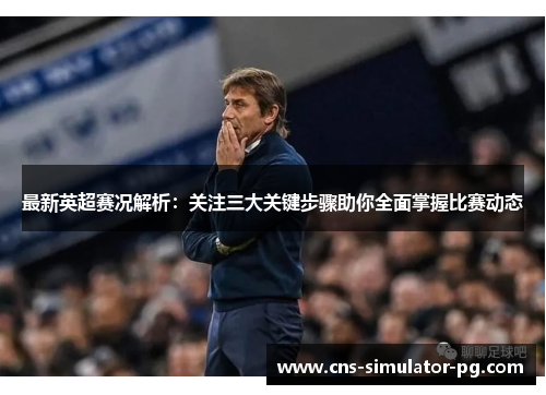 最新英超赛况解析：关注三大关键步骤助你全面掌握比赛动态