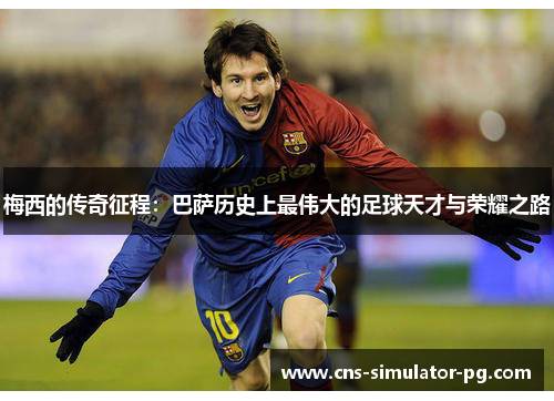 梅西的传奇征程:巴萨历史上最伟大的足球天才与荣耀之路 梅西的传奇征程:巴萨历史上最伟大的足球天才与荣耀之路