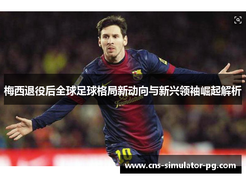 梅西退役后全球足球格局新动向与新兴领袖崛起解析 梅西退役后全球足球格局新动向与新兴领袖崛起解析