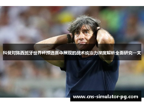 科曼对阵西班牙世界杯预选赛中展现的战术统治力深度解析全面研究一文 科曼对阵西班牙世界杯预选赛中展现的战术统治力深度解析全面研究一文
