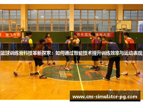 篮球训练营科技革新探索：如何通过智能技术提升训练效率与运动表现