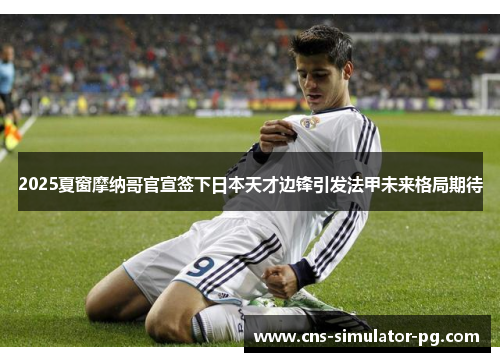 2025夏窗摩纳哥官宣签下日本天才边锋引发法甲未来格局期待 2025夏窗摩纳哥官宣签下日本天才边锋引发法甲未来格局期待