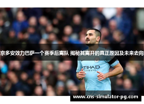 京多安效力巴萨一个赛季后离队 揭秘其离开的真正原因及未来去向