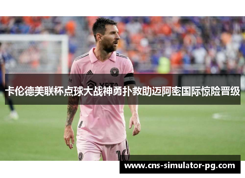 卡伦德美联杯点球大战神勇扑救助迈阿密国际惊险晋级 卡伦德美联杯点球大战神勇扑救助迈阿密国际惊险晋级