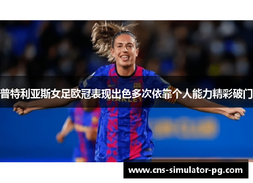 普特利亚斯女足欧冠表现出色多次依靠个人能力精彩破门 普特利亚斯女足欧冠表现出色多次依靠个人能力精彩破门
