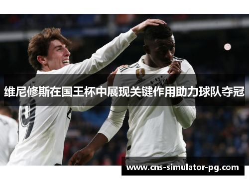 维尼修斯在国王杯中展现关键作用助力球队夺冠 维尼修斯在国王杯中展现关键作用助力球队夺冠