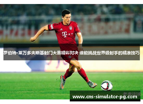 罗伯特·莱万多夫斯基射门大赛精彩对决 谁能挑战世界级射手的精准技巧 罗伯特·莱万多夫斯基射门大赛精彩对决 谁能挑战世界级射手的精准技巧