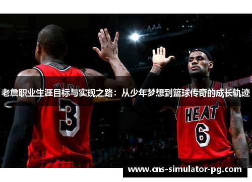 老詹职业生涯目标与实现之路:从少年梦想到篮球传奇的成长轨迹 老詹职业生涯目标与实现之路:从少年梦想到篮球传奇的成长轨迹