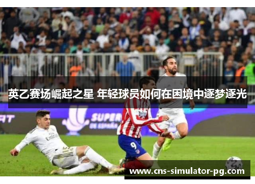 英乙赛场崛起之星 年轻球员如何在困境中逐梦逐光 英乙赛场崛起之星 年轻球员如何在困境中逐梦逐光