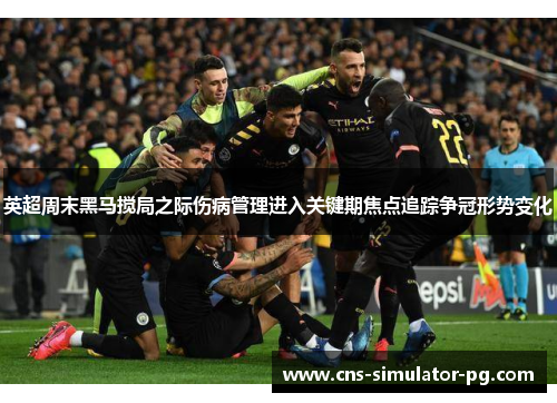 英超周末黑马搅局之际伤病管理进入关键期焦点追踪争冠形势变化 英超周末黑马搅局之际伤病管理进入关键期焦点追踪争冠形势变化