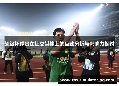 超级杯球员在社交媒体上的互动分析与影响力探讨
